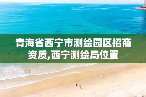 青海省西寧市測繪園區招商資質,西寧測繪局位置