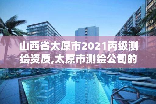 山西省太原市2021丙級測繪資質,太原市測繪公司的電話是多少