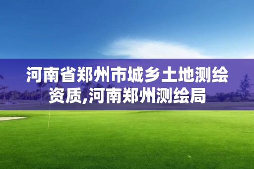 河南省鄭州市城鄉土地測繪資質,河南鄭州測繪局