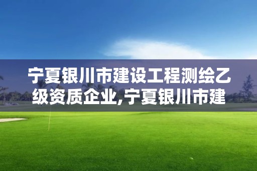 寧夏銀川市建設工程測繪乙級資質企業,寧夏銀川市建設工程測繪乙級資質企業有哪些