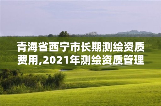 青海省西寧市長期測繪資質(zhì)費用,2021年測繪資質(zhì)管理辦法