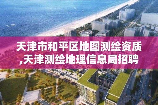 天津市和平區地圖測繪資質,天津測繪地理信息局招聘