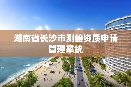 湖南省長沙市測繪資質申請管理系統