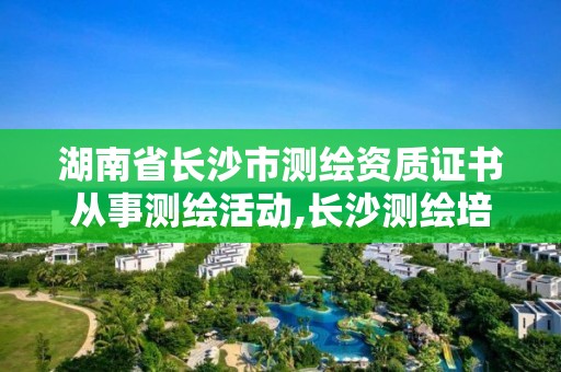 湖南省長(zhǎng)沙市測(cè)繪資質(zhì)證書(shū)從事測(cè)繪活動(dòng),長(zhǎng)沙測(cè)繪培訓(xùn)學(xué)校