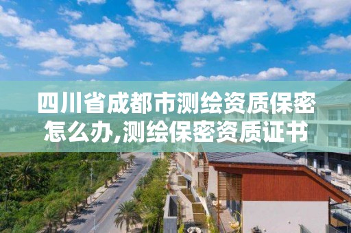 四川省成都市測繪資質保密怎么辦,測繪保密資質證書。