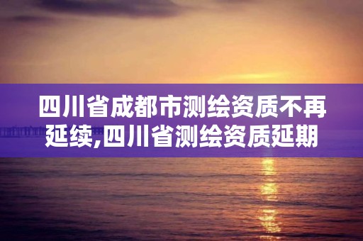 四川省成都市測繪資質不再延續,四川省測繪資質延期公告