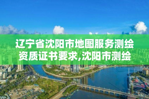 遼寧省沈陽市地圖服務測繪資質證書要求,沈陽市測繪管理辦公室。