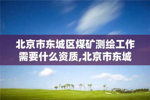 北京市東城區煤礦測繪工作需要什么資質,北京市東城區煤礦測繪工作需要什么資質證書。