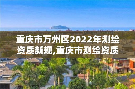 重慶市萬(wàn)州區(qū)2022年測(cè)繪資質(zhì)新規(guī),重慶市測(cè)繪資質(zhì)管理辦法