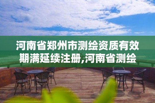 河南省鄭州市測繪資質有效期滿延續注冊,河南省測繪資質辦理。