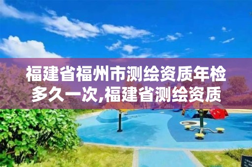 福建省福州市測繪資質年檢多久一次,福建省測繪資質查詢