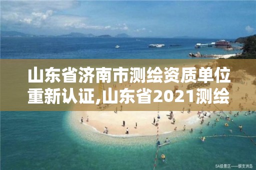 山東省濟南市測繪資質(zhì)單位重新認證,山東省2021測繪資質(zhì)延期公告