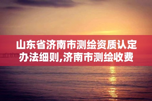 山東省濟南市測繪資質認定辦法細則,濟南市測繪收費標準