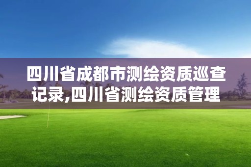 四川省成都市測繪資質巡查記錄,四川省測繪資質管理辦法