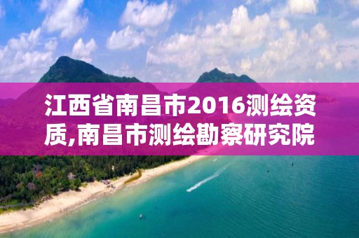 江西省南昌市2016測繪資質(zhì),南昌市測繪勘察研究院有限公司