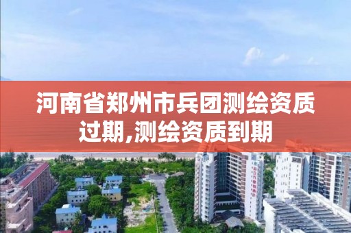 河南省鄭州市兵團測繪資質過期,測繪資質到期