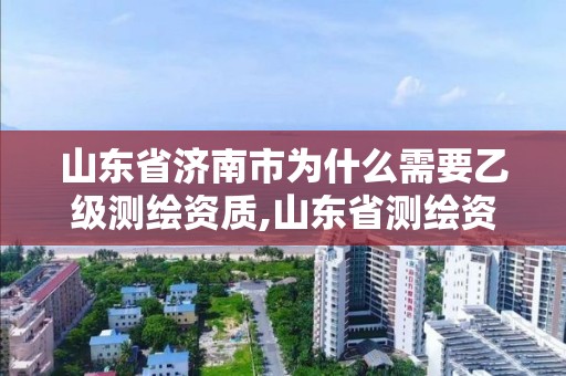 山東省濟南市為什么需要乙級測繪資質,山東省測繪資質管理規定