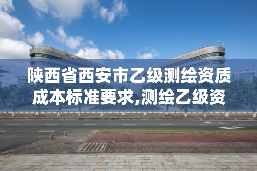 陜西省西安市乙級測繪資質成本標準要求,測繪乙級資質業務范圍。