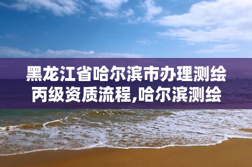 黑龍江省哈爾濱市辦理測(cè)繪丙級(jí)資質(zhì)流程,哈爾濱測(cè)繪局怎么樣