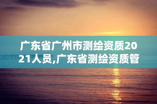 廣東省廣州市測繪資質(zhì)2021人員,廣東省測繪資質(zhì)管理系統(tǒng)。