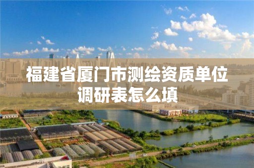 福建省廈門市測繪資質單位調研表怎么填