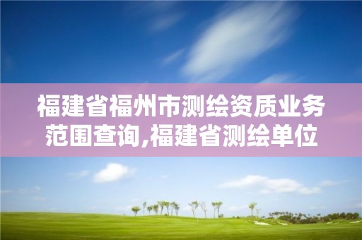 福建省福州市測繪資質業務范圍查詢,福建省測繪單位名單