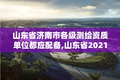 山東省濟南市各級測繪資質單位都應配備,山東省2021測繪資質延期公告