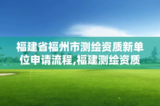 福建省福州市測(cè)繪資質(zhì)新單位申請(qǐng)流程,福建測(cè)繪資質(zhì)公司