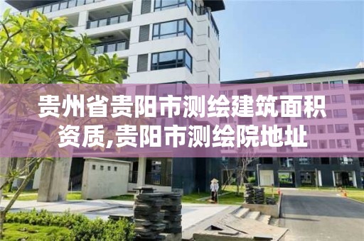 貴州省貴陽市測繪建筑面積資質,貴陽市測繪院地址