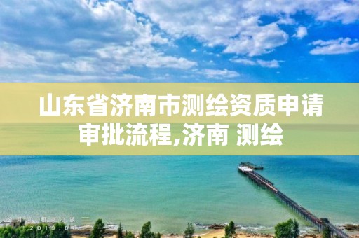 山東省濟南市測繪資質申請審批流程,濟南 測繪