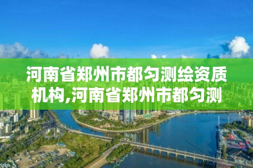 河南省鄭州市都勻測繪資質機構,河南省鄭州市都勻測繪資質機構有哪些