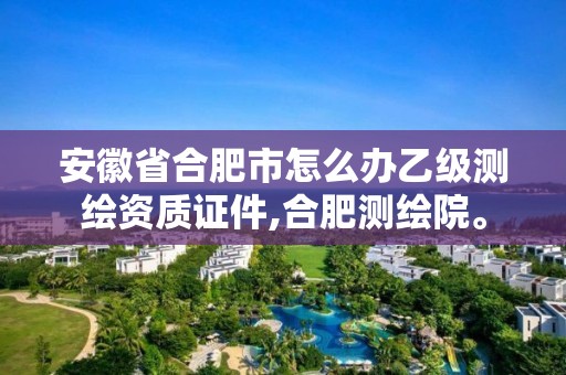 安徽省合肥市怎么辦乙級測繪資質證件,合肥測繪院。