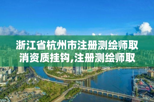 浙江省杭州市注冊(cè)測(cè)繪師取消資質(zhì)掛鉤,注冊(cè)測(cè)繪師取消與資質(zhì)掛鉤