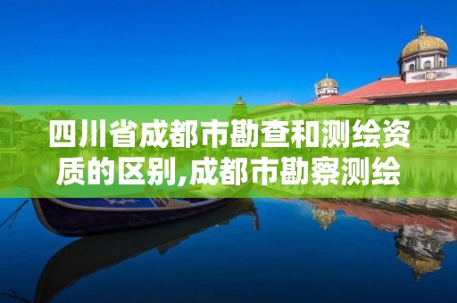 四川省成都市勘查和測繪資質的區別,成都市勘察測繪研究院院長