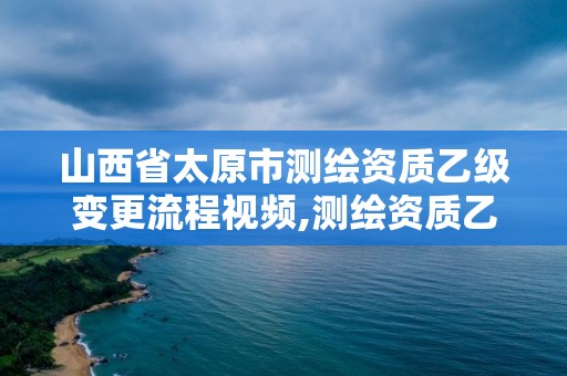 山西省太原市測繪資質乙級變更流程視頻,測繪資質乙級申報條件征求意見稿。