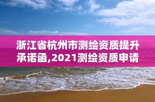 浙江省杭州市測繪資質提升承諾函,2021測繪資質申請