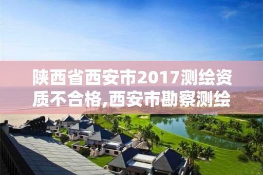 陜西省西安市2017測繪資質不合格,西安市勘察測繪院資質等級