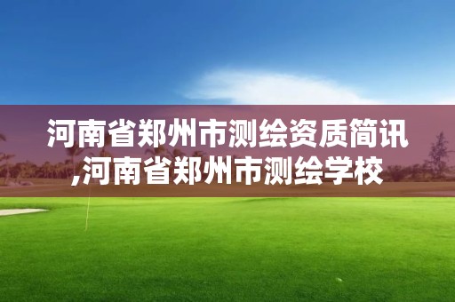 河南省鄭州市測繪資質簡訊,河南省鄭州市測繪學校