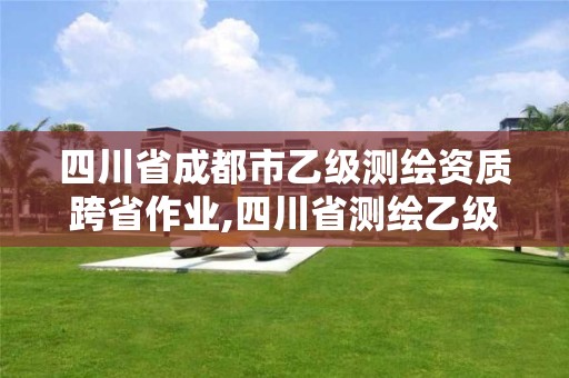 四川省成都市乙級測繪資質跨省作業,四川省測繪乙級資質條件