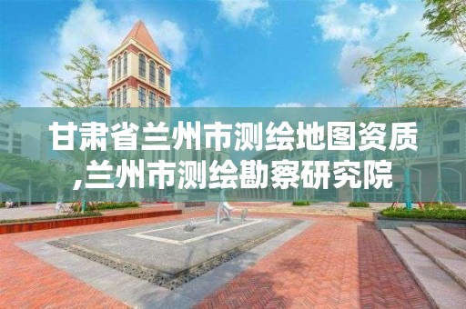 甘肅省蘭州市測繪地圖資質(zhì),蘭州市測繪勘察研究院