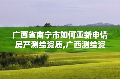 廣西省南寧市如何重新申請(qǐng)房產(chǎn)測(cè)繪資質(zhì),廣西測(cè)繪資質(zhì)審批和服務(wù)。