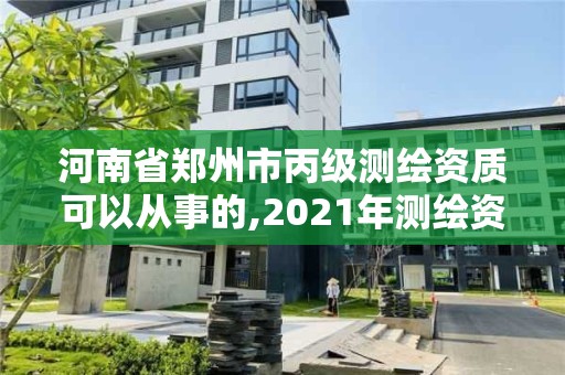 河南省鄭州市丙級測繪資質(zhì)可以從事的,2021年測繪資質(zhì)丙級申報條件