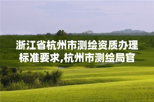 浙江省杭州市測繪資質辦理標準要求,杭州市測繪局官網