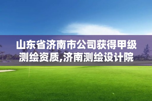 山東省濟(jì)南市公司獲得甲級(jí)測(cè)繪資質(zhì),濟(jì)南測(cè)繪設(shè)計(jì)院