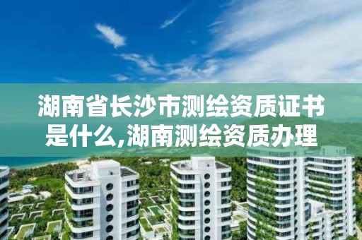 湖南省長沙市測繪資質(zhì)證書是什么,湖南測繪資質(zhì)辦理。