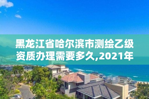 黑龍江省哈爾濱市測繪乙級資質辦理需要多久,2021年測繪乙級資質申報條件