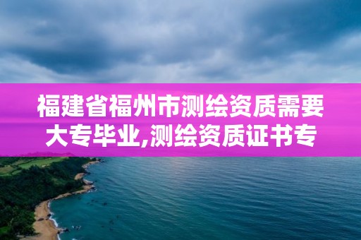 福建省福州市測繪資質需要大專畢業,測繪資質證書專業范圍