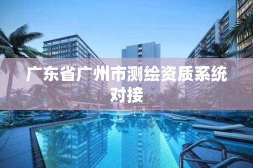 廣東省廣州市測繪資質系統對接