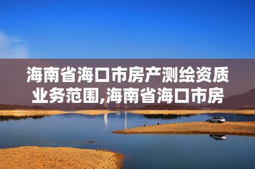 海南省海口市房產(chǎn)測繪資質(zhì)業(yè)務(wù)范圍,海南省海口市房產(chǎn)測繪資質(zhì)業(yè)務(wù)范圍是什么