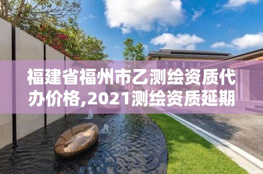 福建省福州市乙測(cè)繪資質(zhì)代辦價(jià)格,2021測(cè)繪資質(zhì)延期公告福建省。